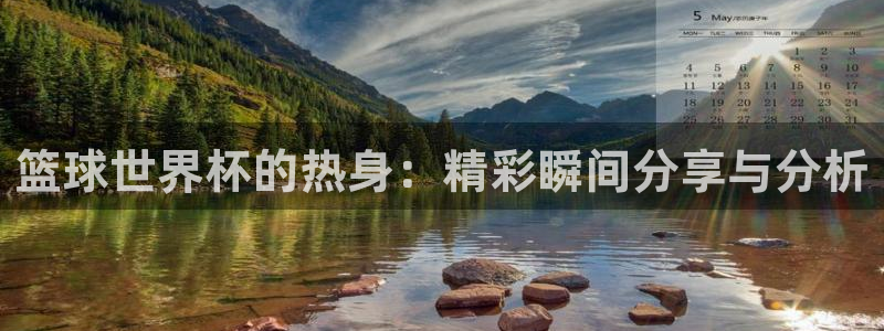 世界杯赛程表2026：篮球世界杯的热身：精彩瞬间分享与分析