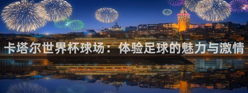 世界杯直播免费观看：卡塔尔世界杯球场：体验足球的魅力与激情